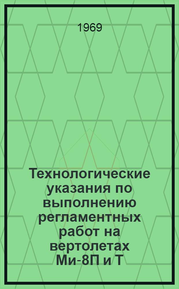 Технологические указания по выполнению регламентных работ на вертолетах Ми-8П и Т : [Утв. УИАС М-ва гражд. авиации 17/V 1968 г.] Вып. 1-. Вып. 1 : Оперативные виды технического обслуживания