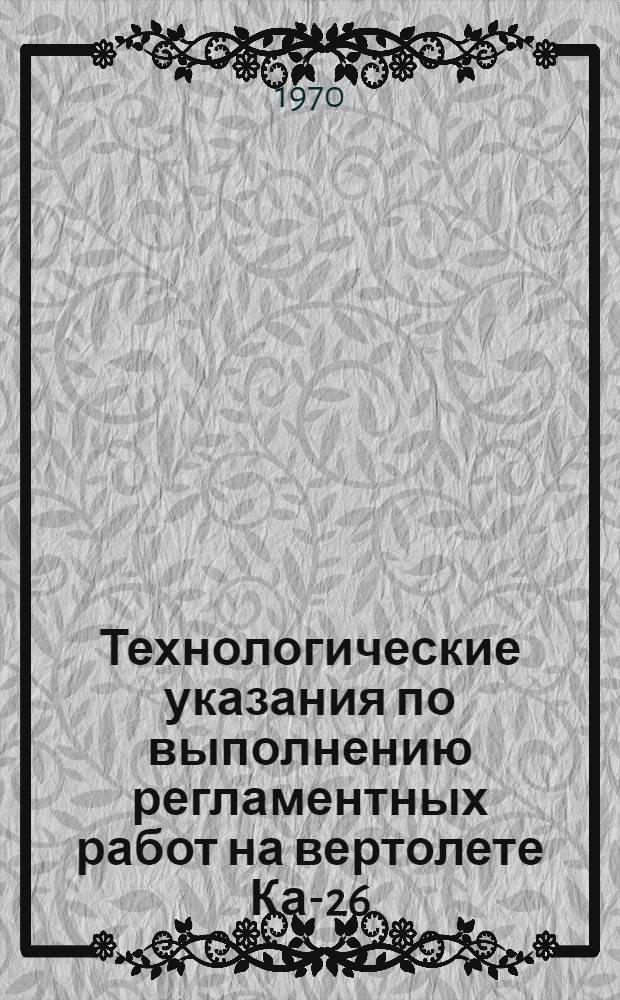 Технологические указания по выполнению регламентных работ на вертолете Ка-26 : Утв. УИАС 30/VI 1970 г. Вып. 13 : Приборное оборудования. Вып. 14. Электрооборудование. Вып. 15. Радиооборудование