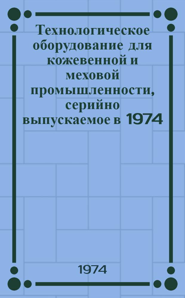 Технологическое оборудование для кожевенной и меховой промышленности, серийно выпускаемое в 1974 : Номенклатурный справочник