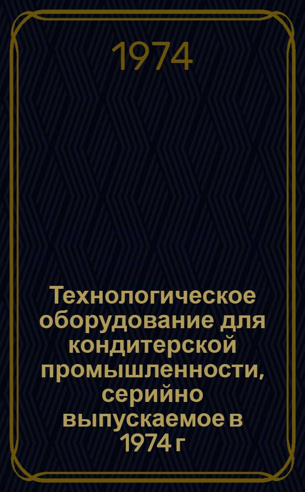 Технологическое оборудование для кондитерской промышленности, серийно выпускаемое в 1974 г. : Номенклатурный справочник