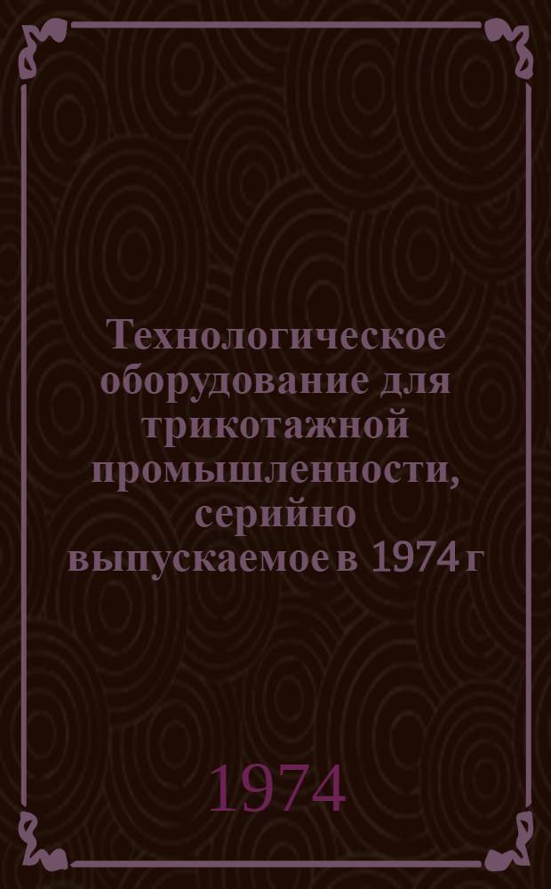 Технологическое оборудование для трикотажной промышленности, серийно выпускаемое в 1974 г. : Номенклатурный справочник