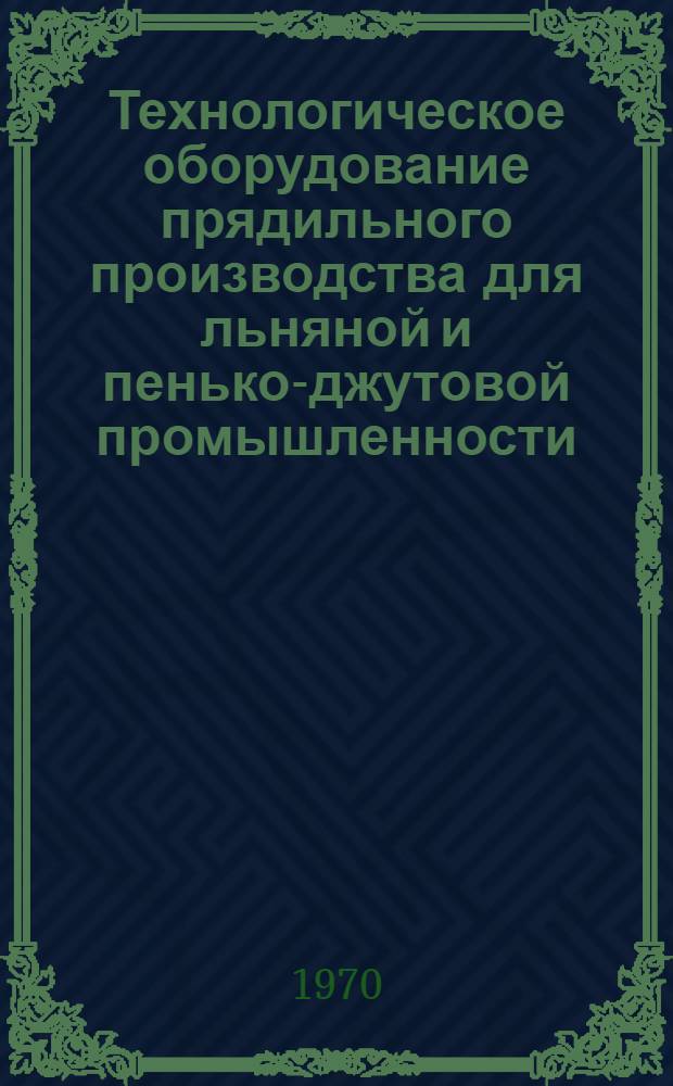 Технологическое оборудование прядильного производства для льняной и пенько-джутовой промышленности, серийно выпускаемое в 1970 г. : Номенклатурный справочник