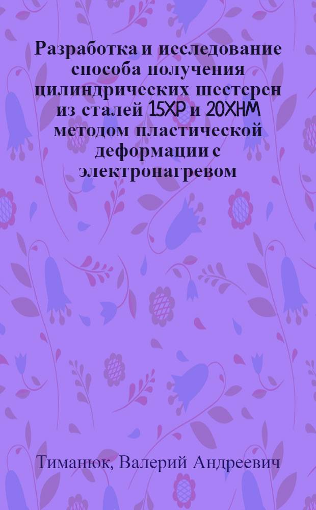 Разработка и исследование способа получения цилиндрических шестерен из сталей 15XP и 20XHM методом пластической деформации с электронагревом : Автореф. дис. на соиск. учен. степени канд. техн. наук : (05.16.05)
