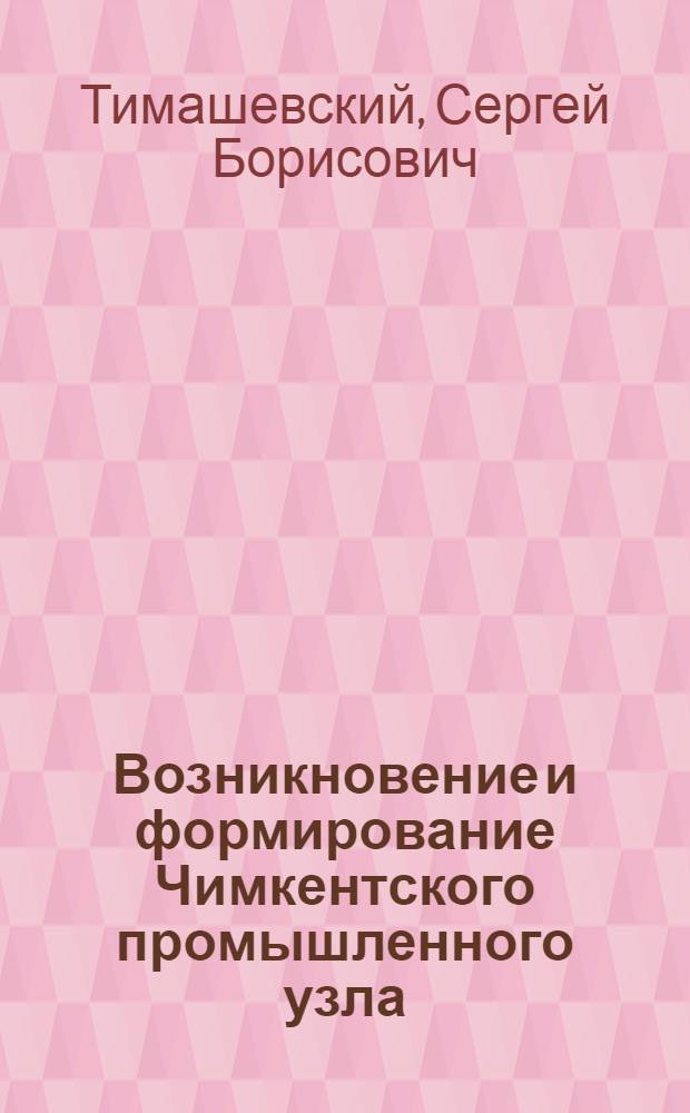 Возникновение и формирование Чимкентского промышленного узла (1885-1945 гг.) : Автореф. дис. на соиск. учен. степени канд. экон. наук : (08.00.03)