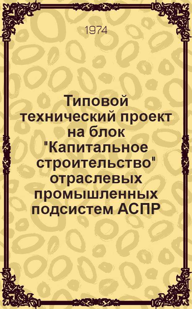 Типовой технический проект на блок "Капитальное строительство" отраслевых промышленных подсистем АСПР (раздел "Капитальные вложения") : Науч. отчет по теме