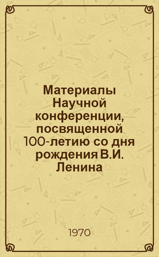 Материалы Научной конференции, посвященной 100-летию со дня рождения В.И. Ленина : 1-