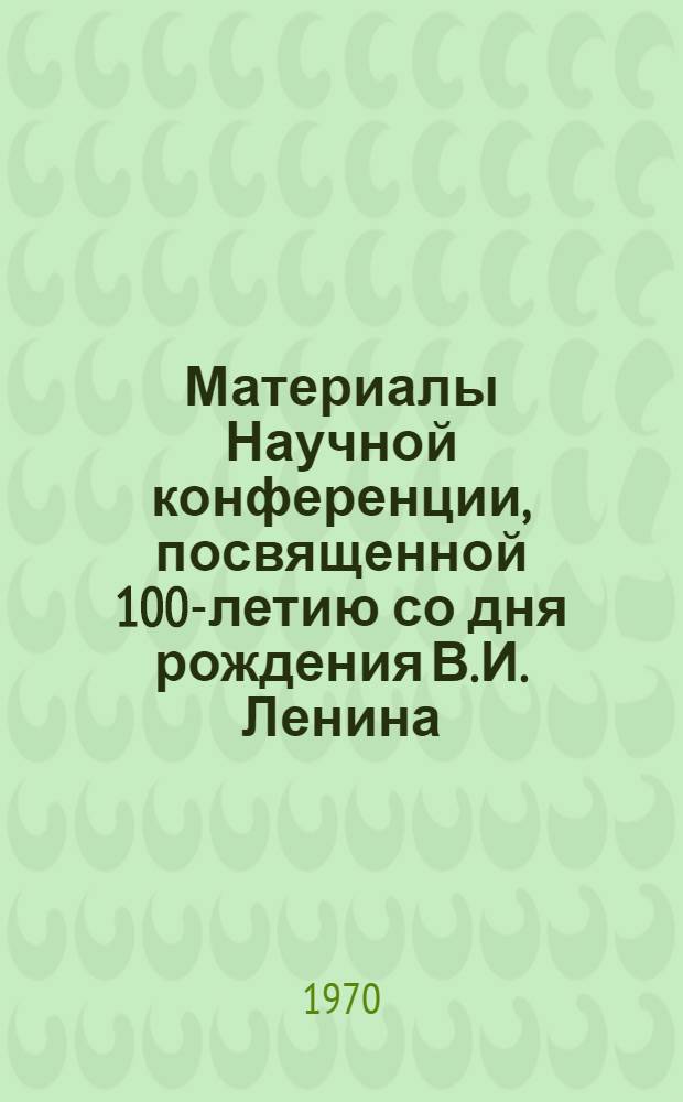 Материалы Научной конференции, посвященной 100-летию со дня рождения В.И. Ленина : [1]-. [2] : [Секции механического факультета]