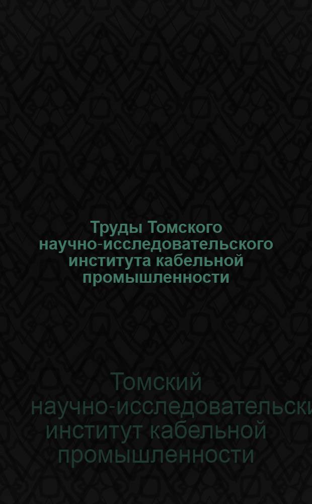 Труды Томского научно-исследовательского института кабельной промышленности : Вып. 1-