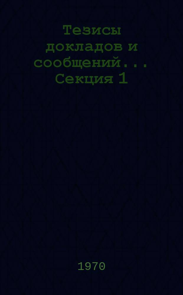 Тезисы докладов и сообщений... Секция 1 : Марксистско-ленинская теория по национальному вопросу ; Национально-государственное строительство в СССР