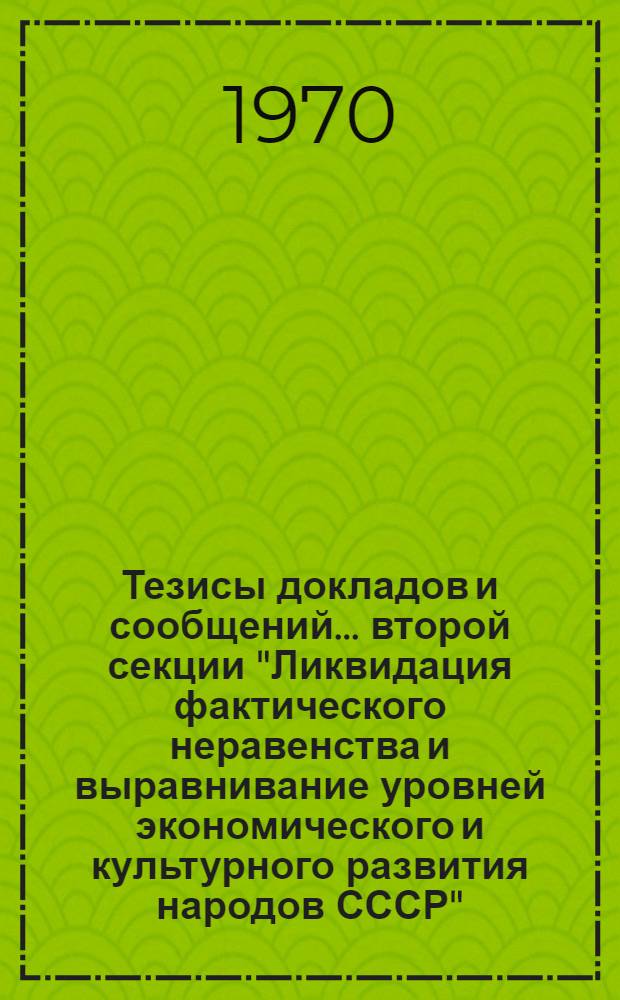 Тезисы докладов и сообщений... ... второй секции "Ликвидация фактического неравенства и выравнивание уровней экономического и культурного развития народов СССР"