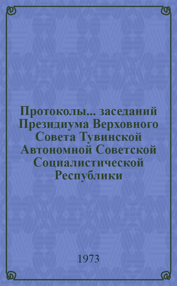 Протоколы... заседаний Президиума Верховного Совета Тувинской Автономной Советской Социалистической Республики. ...№ 16 : [29 августа 1973 года] ; № 17. [11 октября 1973 года]