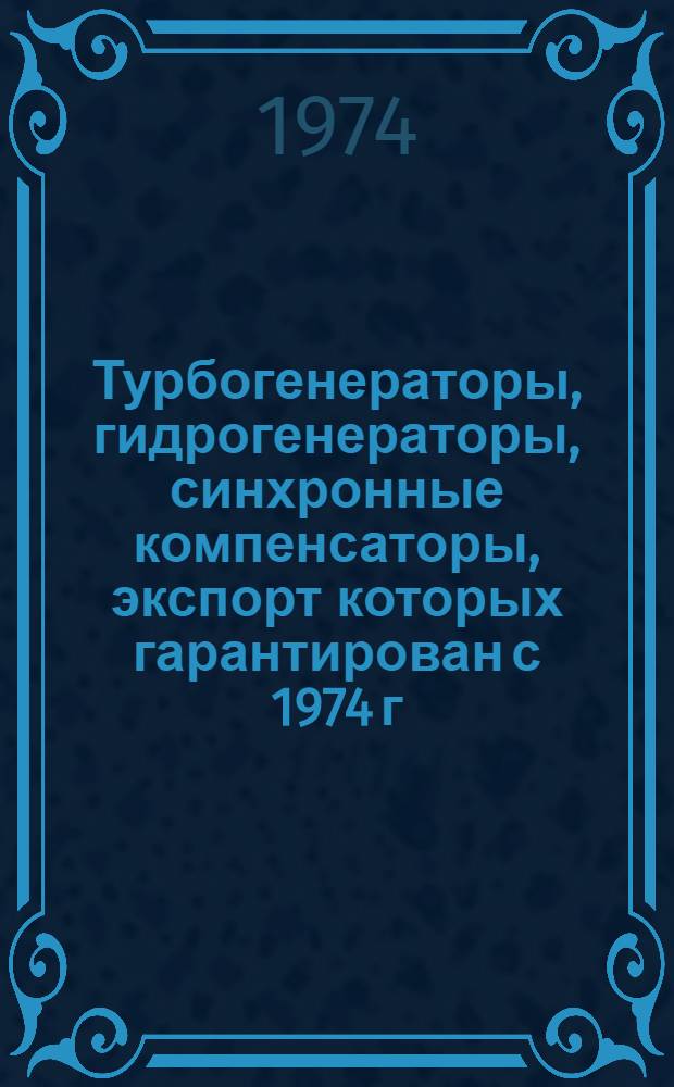 Турбогенераторы, гидрогенераторы, синхронные компенсаторы, экспорт которых гарантирован с 1974 г. : Номенклатурный справочник : НСЭ 01.004-74