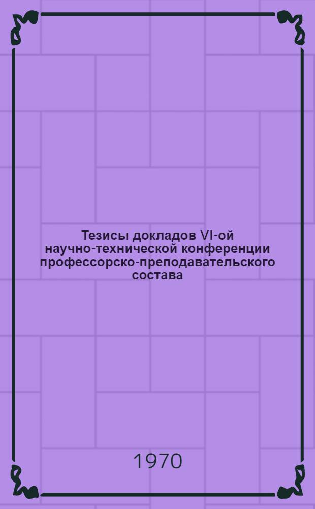 Тезисы докладов VI-ой научно-технической конференции профессорско-преподавательского состава, посвященной 100-летию со дня рождения В.И. Ленина