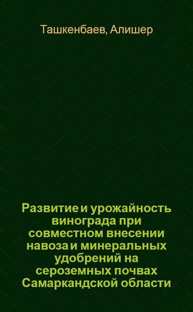 Развитие и урожайность винограда при совместном внесении навоза и минеральных удобрений на сероземных почвах Самаркандской области : Автореф. дис. на соиск. учен. степени канд. с.-х. наук : (06.01.09)