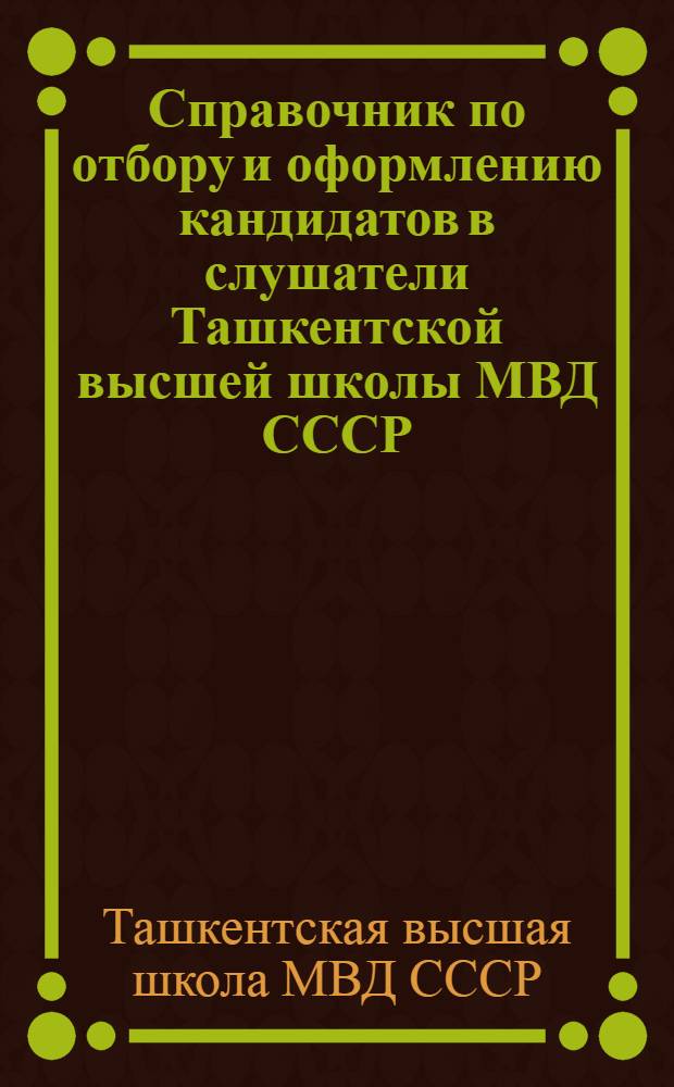 Справочник по отбору и оформлению кандидатов в слушатели Ташкентской высшей школы МВД СССР