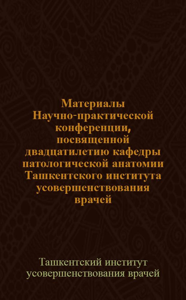Материалы Научно-практической конференции, посвященной двадцатилетию кафедры патологической анатомии Ташкентского института усовершенствования врачей. (Ноябрь 1970)