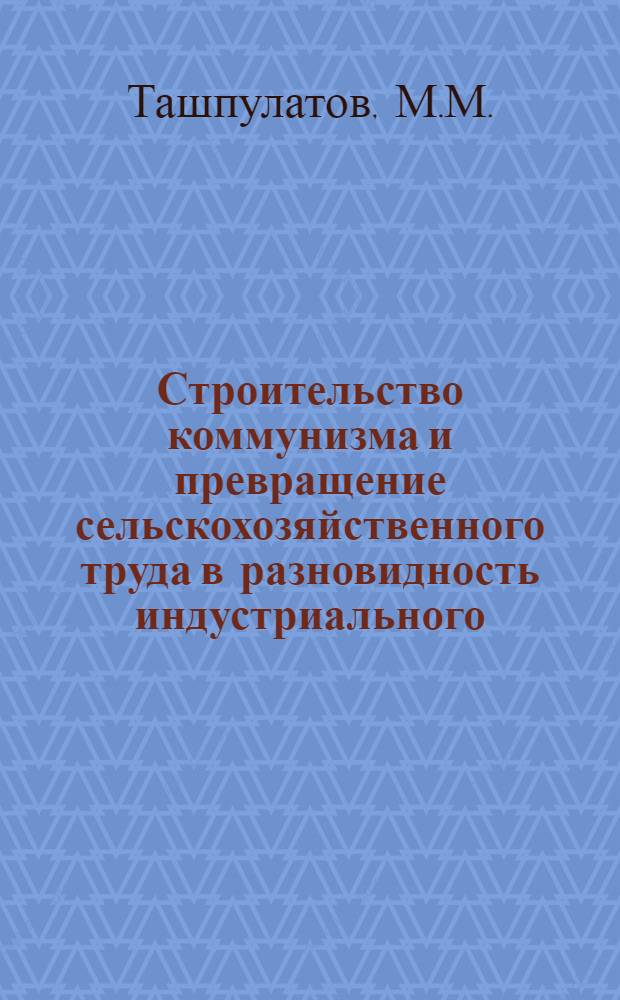 Строительство коммунизма и превращение сельскохозяйственного труда в разновидность индустриального : (Соц. проблемы) : Автореф. дис. на соискание учен. степени канд. филос. наук : (621)
