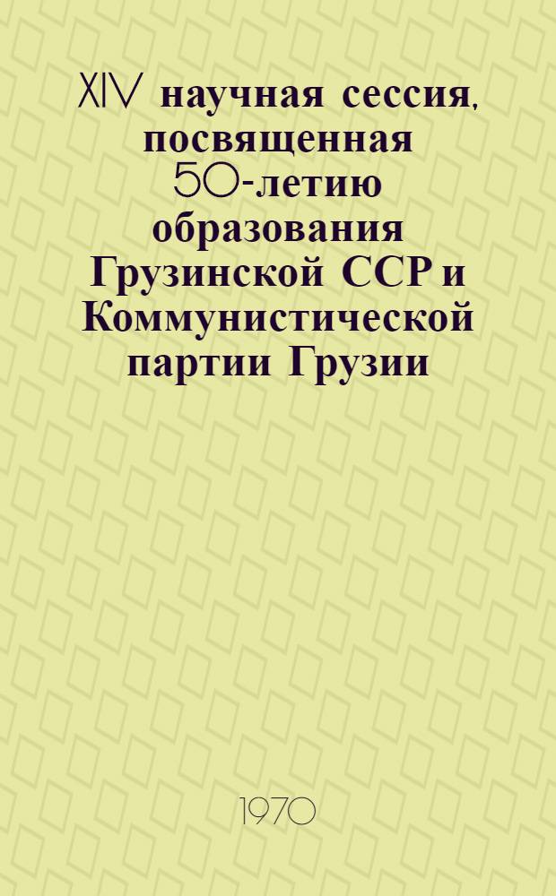 XIV научная сессия, посвященная 50-летию образования Грузинской ССР и Коммунистической партии Грузии. 14-19 декабря 1970 г. : План работы и тезисы докладов