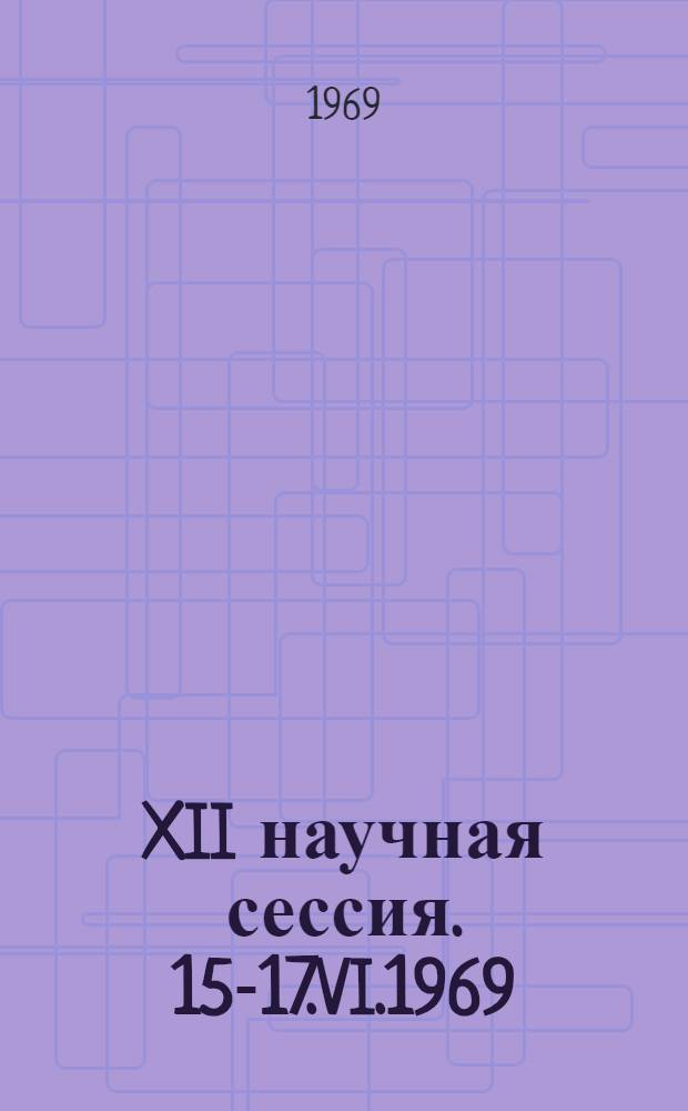 XII научная сессия. 15-17.VI.1969 : Тезисы докладов