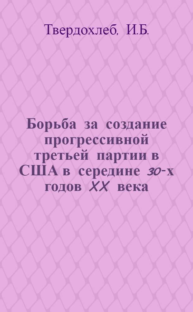 Борьба за создание прогрессивной третьей партии в США в середине 30-х годов XX века : Автореф. дис. на соиск. учен. степени канд. ист. наук : (07.00.03)