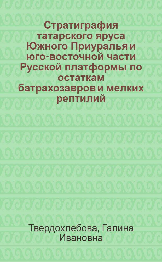 Стратиграфия татарского яруса Южного Приуралья и юго-восточной части Русской платформы по остаткам батрахозавров и мелких рептилий : Автореф. дис. на соиск. учен. степени канд. геол.-минерал. наук : (04.00.09)