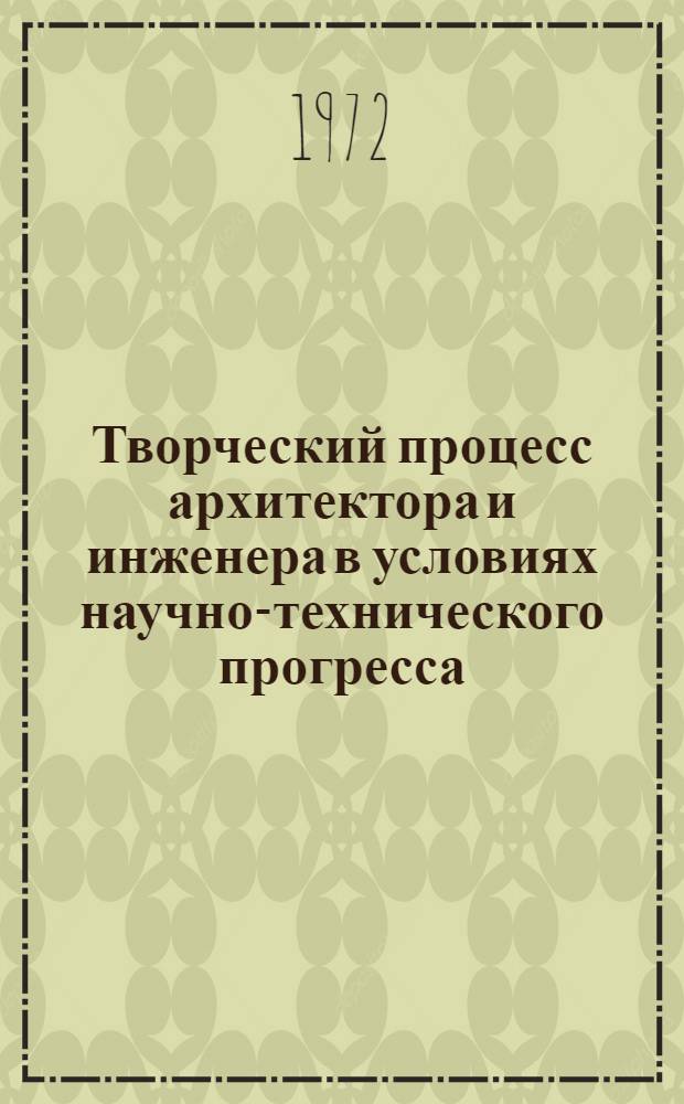 Творческий процесс архитектора и инженера в условиях научно-технического прогресса : (Тезисы докладов к совещанию 13-15 дек. 1972 г.)