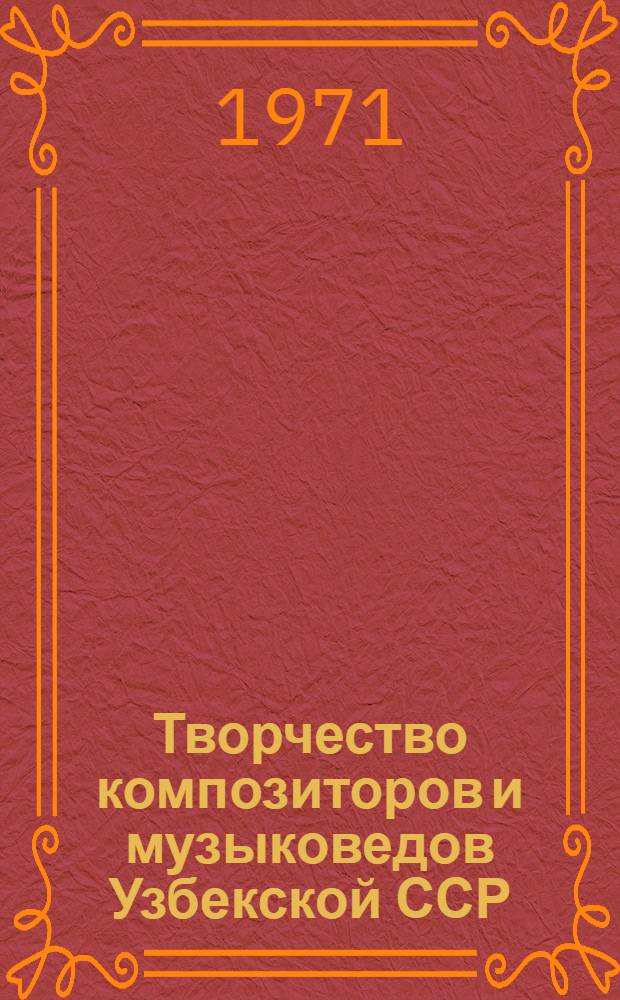 Творчество композиторов и музыковедов Узбекской ССР : Стат. отчет VI съезду композиторов УзССР 25 ноября - 2 дек. 1971 г.