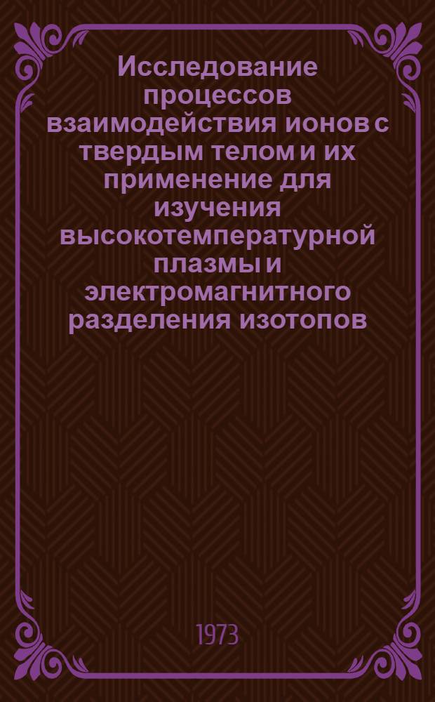 Исследование процессов взаимодействия ионов с твердым телом и их применение для изучения высокотемпературной плазмы и электромагнитного разделения изотопов : Автореф. дис. на соиск. учен. степени д-ра физ.-мат. наук : (01.04.08)