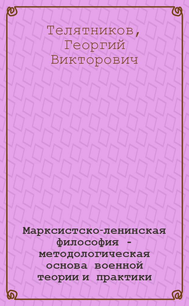 Марксистско-ленинская философия - методологическая основа военной теории и практики : (Учеб. пособие)