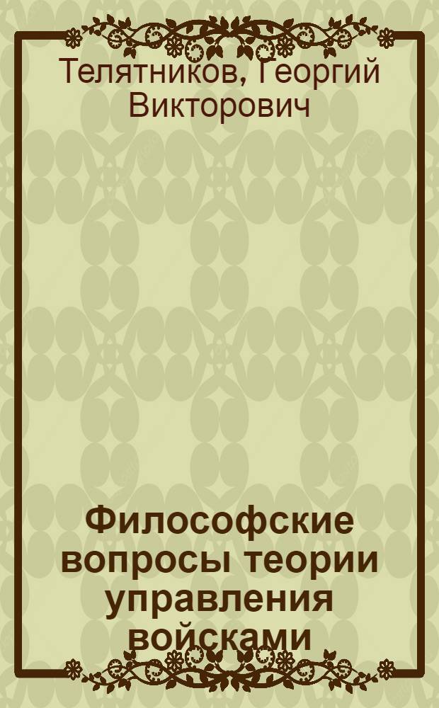 Философские вопросы теории управления войсками : Автореф. дис. на соиск. учен. степени д-ра филос. наук : (09.00.01)