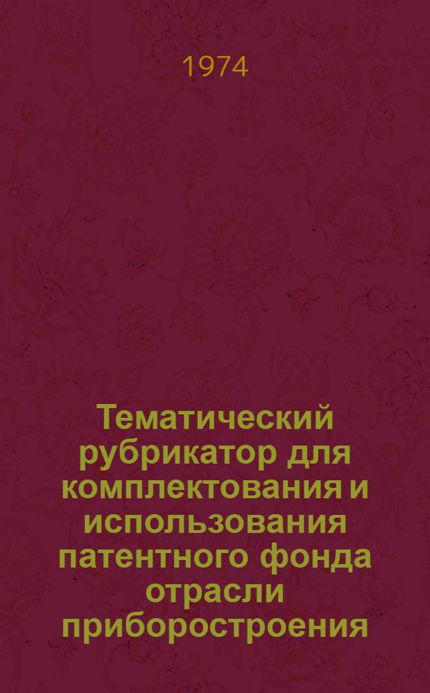 Тематический рубрикатор для комплектования и использования патентного фонда отрасли приборостроения : Утв. ЦНИИТЭИприборостроения 25/XII 1972 г