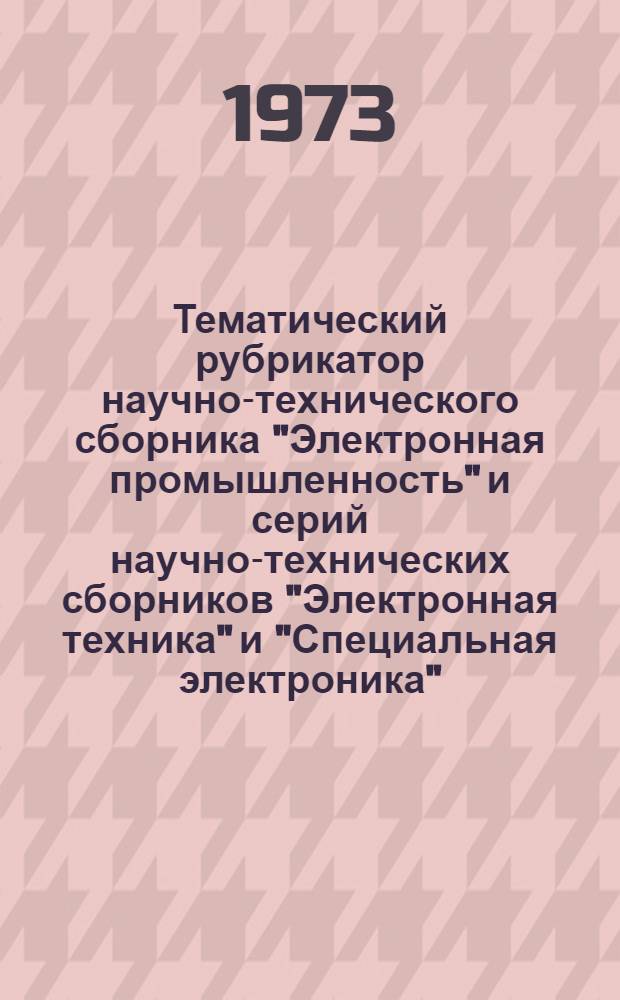 Тематический рубрикатор научно-технического сборника "Электронная промышленность" и серий научно-технических сборников "Электронная техника" и "Специальная электроника"