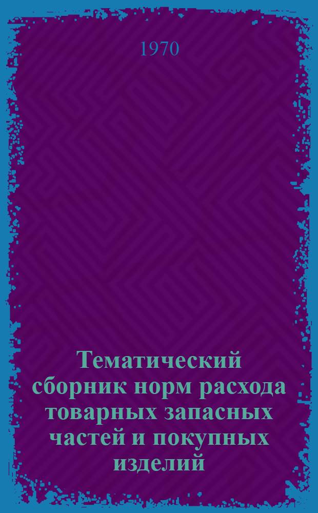 Тематический сборник норм расхода товарных запасных частей и покупных изделий : Утв. Упр. гл. механика и гл. энергетика М-ва угольной пром. СССР 28/XII 1970 г. и Гл. упр. 7/I 1971 г. : Вып. 7