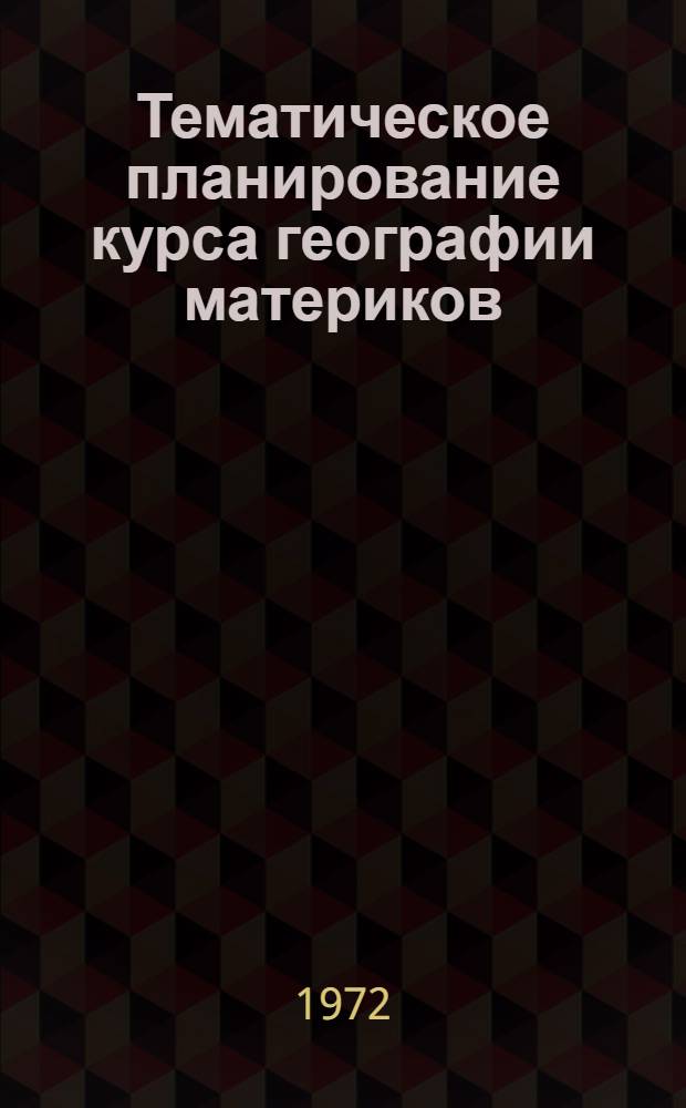 Тематическое планирование курса географии материков : VI кл. 1972-73 учеб. год : Метод. рекомендации
