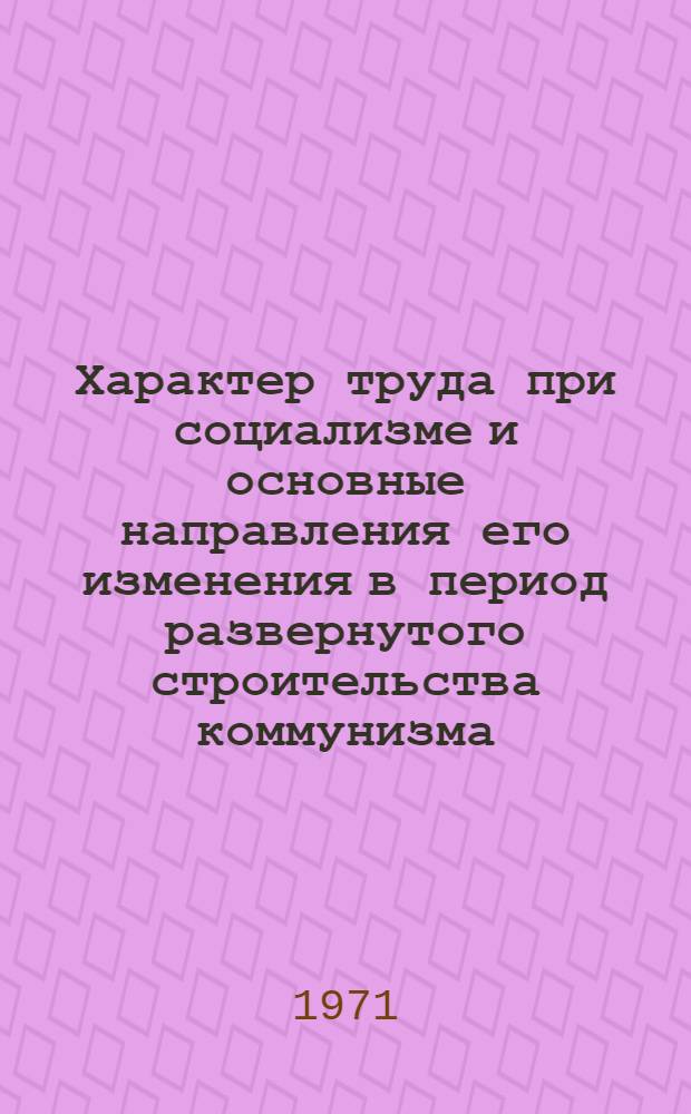 Характер труда при социализме и основные направления его изменения в период развернутого строительства коммунизма : Автореф. дис. на соискание учен. степени канд. экон. наук : (590)