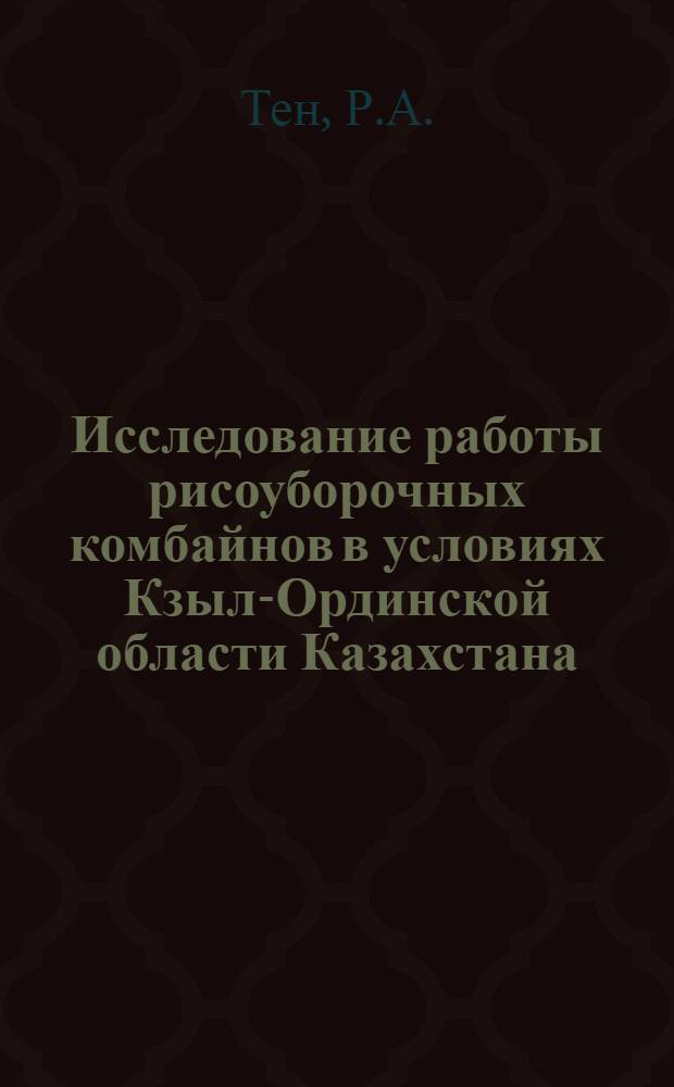 Исследование работы рисоуборочных комбайнов в условиях Кзыл-Ординской области Казахстана : Автореф. дис. на соискание учен. степени канд. техн. наук : (410)