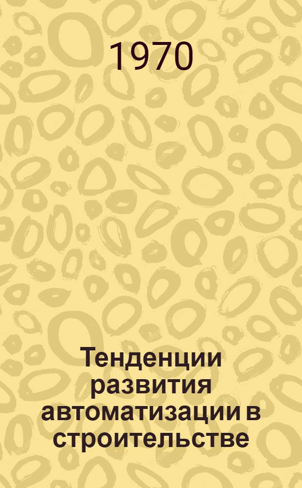Тенденции развития автоматизации в строительстве : Доклад : (Тема № 10 плана работ ПКС на 1969 г.)