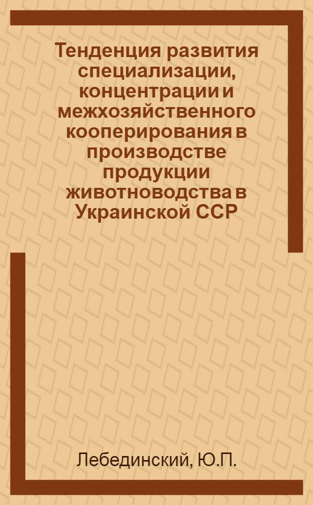 Тенденция развития специализации, концентрации и межхозяйственного кооперирования в производстве продукции животноводства в Украинской ССР