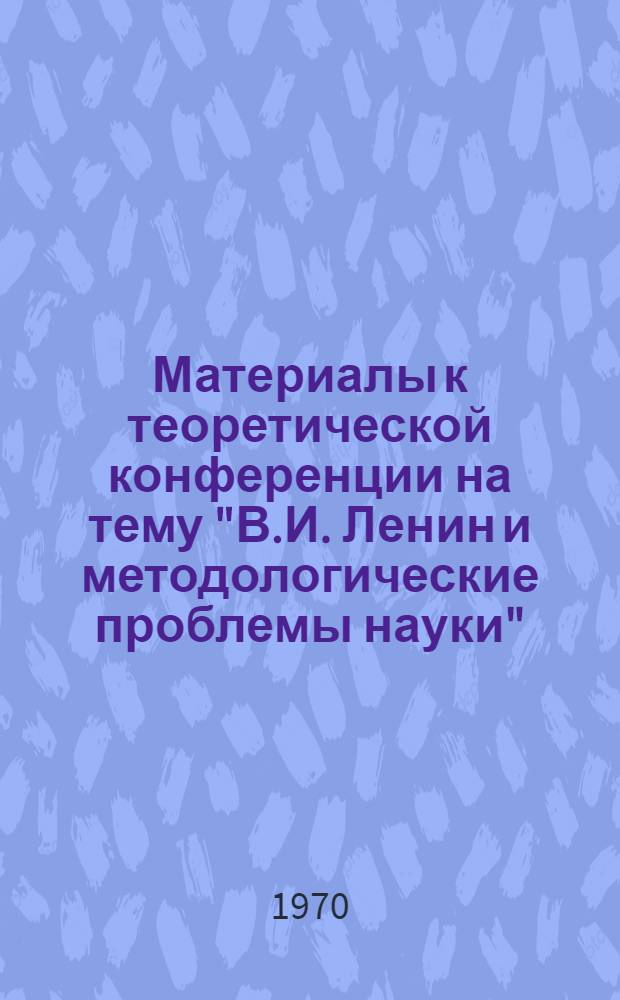 Материалы к теоретической конференции на тему "В.И. Ленин и методологические проблемы науки". 26-27 февраля 1970 г.