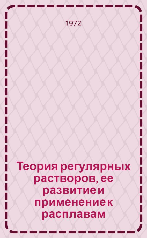 Теория регулярных растворов, ее развитие и применение к расплавам : Тезисы Всесоюз. семинара. 18-21 апр. 1972 г