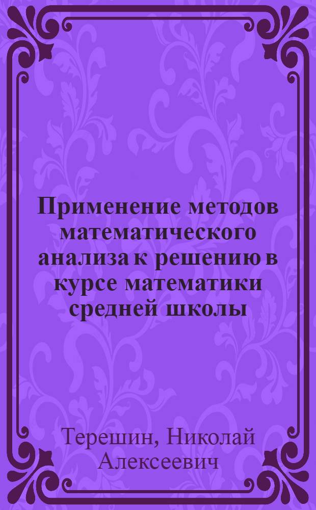 Применение методов математического анализа к решению в курсе математики средней школы : Автореф. дис. на соискание учен. степени канд. пед. наук : (731)