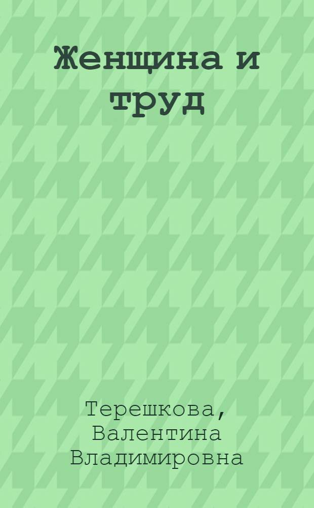 Женщина и труд : Доклад пред. Комитета советских женщин В.В. Николаевой-Терешковой на Всемирном конгрессе женщин. (Хельсинки, 14-18 июня 1969 г.)
