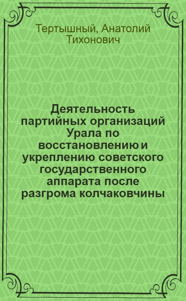 Деятельность партийных организаций Урала по восстановлению и укреплению советского государственного аппарата после разгрома колчаковчины (1919-1920 г.) : Автореф. дис. на соискание учен. степени канд. ист. наук : (07.570)