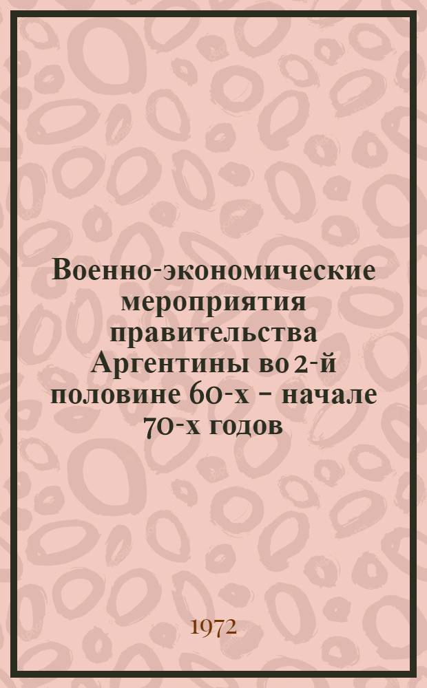Военно-экономические мероприятия правительства Аргентины во 2-й половине 60-х - начале 70-х годов : (Обзор по материалам зарубеж. печати)