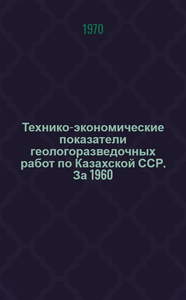 Технико-экономические показатели геологоразведочных работ по Казахской ССР. [За 1960, 1965-1969 гг.] : (В цифрах) : Обзор