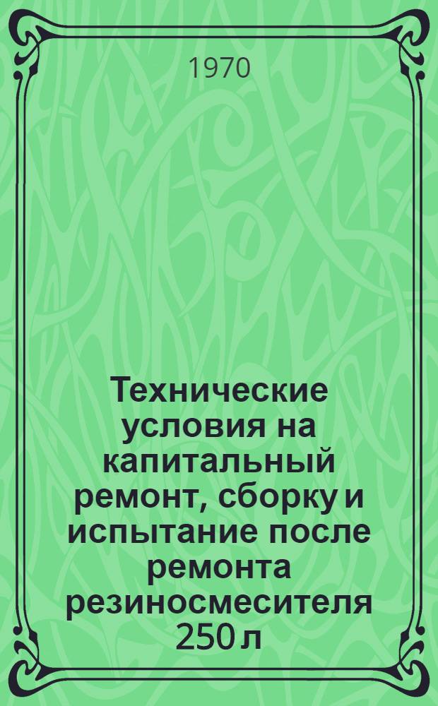 Технические условия на капитальный ремонт, сборку и испытание после ремонта резиносмесителя 250 л : Гост 11996-66 : Утв. Главшинпромом 10/XII 1969 г.
