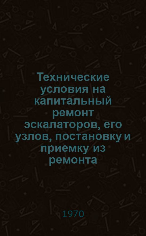Технические условия на капитальный ремонт эскалаторов, его узлов, постановку и приемку из ремонта : Утв. 14/VIII 1970 г