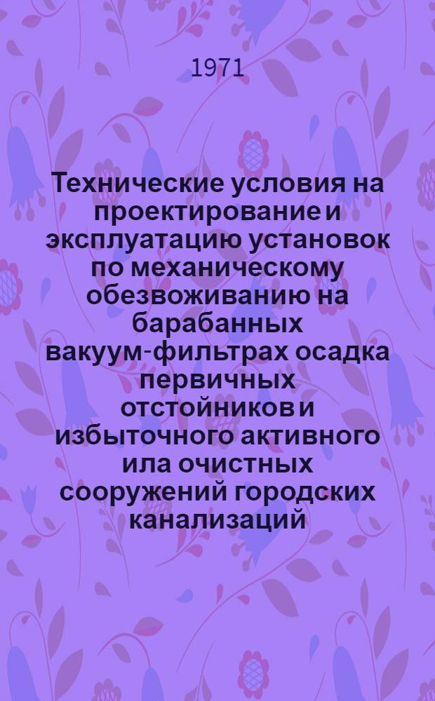 Технические условия на проектирование и эксплуатацию установок по механическому обезвоживанию на барабанных вакуум-фильтрах осадка первичных отстойников и избыточного активного ила очистных сооружений городских канализаций : Утв. техн. упр. М-ва коммун. хоз-ва РСФСР 18/XII 1970 г.
