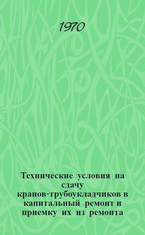 Технические условия на сдачу кранов-трубоукладчиков в капитальный ремонт и приемку их из ремонта : Утв. 18/XII 1969 г