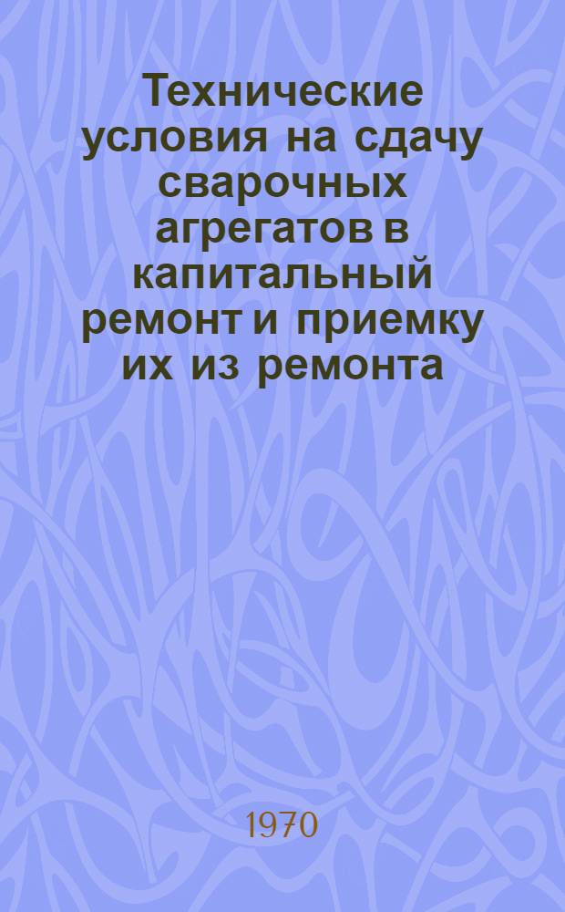 Технические условия на сдачу сварочных агрегатов в капитальный ремонт и приемку их из ремонта : Утв. 18/XII 1969 г